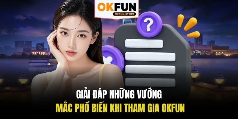 Giải đáp những vướng mắc phổ biến khi tham gia OKFUN